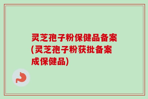灵芝孢子粉保健品备案(灵芝孢子粉获批备案成保健品)-第1张图片-卓越灵芝孢子粉 灵芝孢子粉保健品备案(灵芝孢子粉获批备案成保健品)-第1张图片-卓越灵芝孢子粉