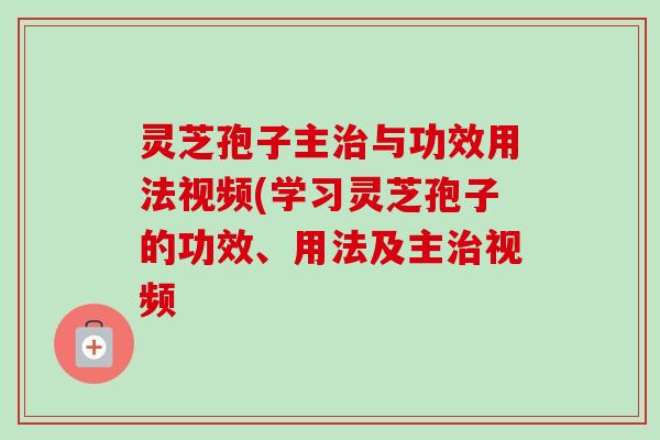 灵芝孢子主治与功效用法视频(学习灵芝孢子的功效、用法及主治视频-第1张图片-卓越灵芝孢子粉 灵芝孢子主治与功效用法视频(学习灵芝孢子的功效、用法及主治视频-第1张图片-卓越灵芝孢子粉