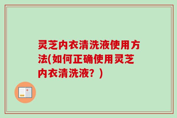 灵芝内衣清洗液使用方法(如何正确使用灵芝内衣清洗液?)-第1张图片-卓越灵芝孢子粉 灵芝内衣清洗液使用方法(如何正确使用灵芝内衣清洗液?)-第1张图片-卓越灵芝孢子粉