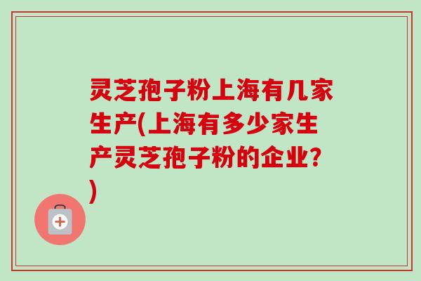 灵芝孢子粉上海有几家生产(上海有多少家生产灵芝孢子粉的企业？)-第1张图片-卓越灵芝孢子粉