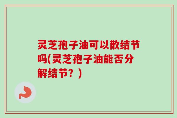 灵芝孢子油可以散结节吗(灵芝孢子油能否分解结节?)-第1张图片-卓越灵芝孢子粉 灵芝孢子油可以散结节吗(灵芝孢子油能否分解结节?)-第1张图片-卓越灵芝孢子粉