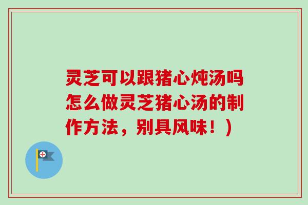灵芝可以跟猪心炖汤吗怎么做灵芝猪心汤的制作方法,别具风味!)-第1张图片-卓越灵芝孢子粉 灵芝可以跟猪心炖汤吗怎么做灵芝猪心汤的制作方法,别具风味!)-第1张图片-卓越灵芝孢子粉