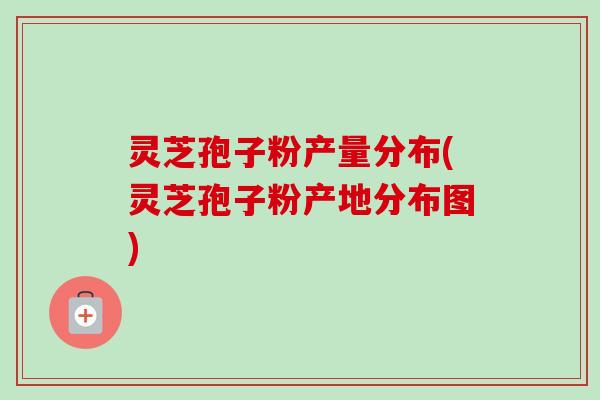 灵芝孢子粉产量分布(灵芝孢子粉产地分布图)-第1张图片-卓越灵芝孢子粉 灵芝孢子粉产量分布(灵芝孢子粉产地分布图)-第1张图片-卓越灵芝孢子粉