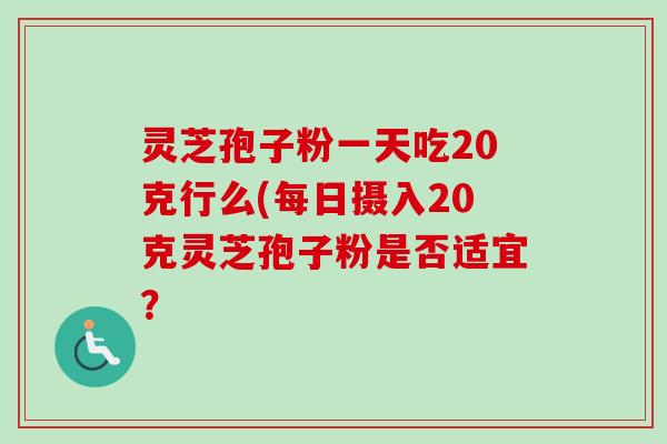 灵芝孢子粉一天吃20克行么(每日摄入20克灵芝孢子粉是否适宜?-第1张图片-卓越灵芝孢子粉 灵芝孢子粉一天吃20克行么(每日摄入20克灵芝孢子粉是否适宜?-第1张图片-卓越灵芝孢子粉
