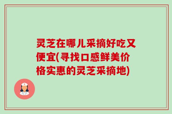 灵芝在哪儿采摘好吃又便宜(寻找口感鲜美价格实惠的灵芝采摘地)-第1张图片-卓越灵芝孢子粉 灵芝在哪儿采摘好吃又便宜(寻找口感鲜美价格实惠的灵芝采摘地)-第1张图片-卓越灵芝孢子粉