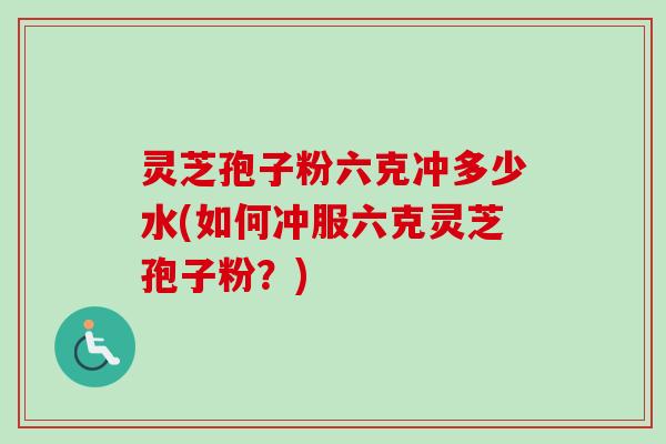 灵芝孢子粉六克冲多少水(如何冲服六克灵芝孢子粉?)-第1张图片-卓越灵芝孢子粉 灵芝孢子粉六克冲多少水(如何冲服六克灵芝孢子粉?)-第1张图片-卓越灵芝孢子粉