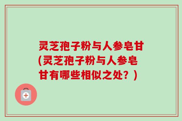 灵芝孢子粉与人参皂甘(灵芝孢子粉与人参皂甘有哪些相似之处？)-第1张图片-卓越灵芝孢子粉