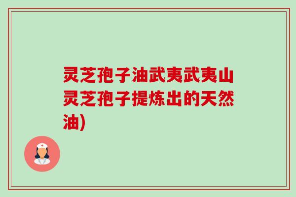 灵芝孢子油武夷武夷山灵芝孢子提炼出的天然油)-第1张图片-卓越灵芝孢子粉 灵芝孢子油武夷武夷山灵芝孢子提炼出的天然油)-第1张图片-卓越灵芝孢子粉