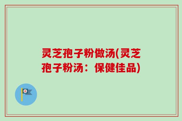 灵芝孢子粉做汤(灵芝孢子粉汤:保健佳品)-第1张图片-卓越灵芝孢子粉 灵芝孢子粉做汤(灵芝孢子粉汤:保健佳品)-第1张图片-卓越灵芝孢子粉