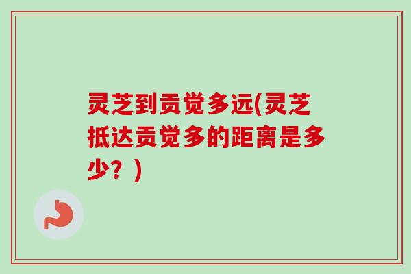 灵芝到贡觉多远(灵芝抵达贡觉多的距离是多少?)-第1张图片-卓越灵芝孢子粉 灵芝到贡觉多远(灵芝抵达贡觉多的距离是多少?)-第1张图片-卓越灵芝孢子粉