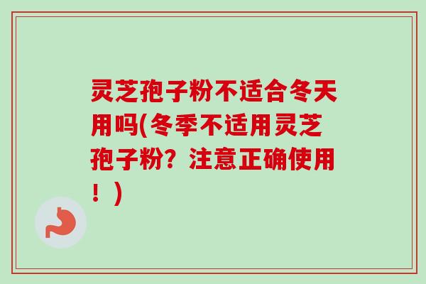 灵芝孢子粉不适合冬天用吗(冬季不适用灵芝孢子粉？注意正确使用！)-第1张图片-卓越灵芝孢子粉