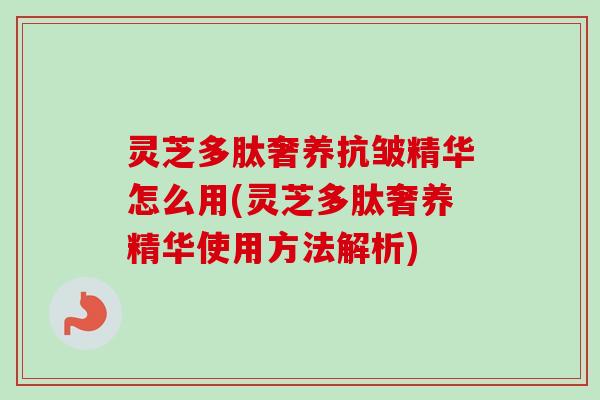 灵芝多肽奢养抗皱精华怎么用(灵芝多肽奢养精华使用方法解析)-第1张图片-卓越灵芝孢子粉 灵芝多肽奢养抗皱精华怎么用(灵芝多肽奢养精华使用方法解析)-第1张图片-卓越灵芝孢子粉