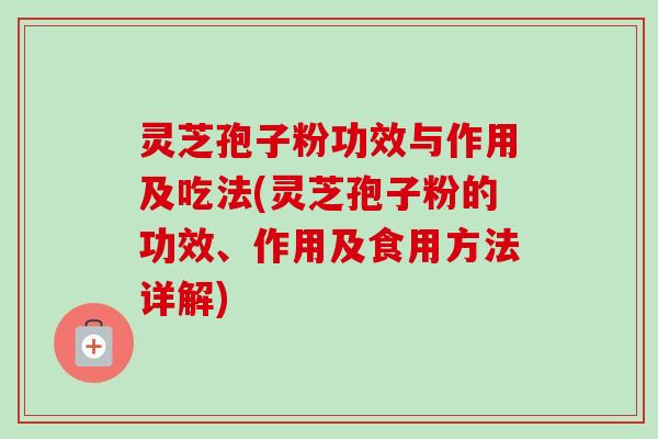 灵芝孢子粉功效与作用及吃法(灵芝孢子粉的功效、作用及食用方法详解)-第1张图片-卓越灵芝孢子粉