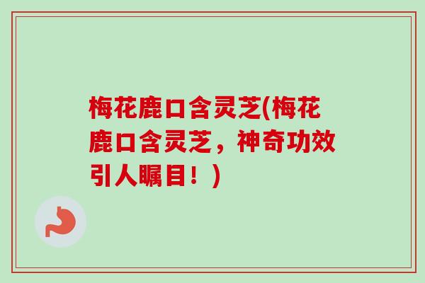 梅花鹿口含灵芝(梅花鹿口含灵芝,神奇功效引人瞩目!)-第1张图片-卓越灵芝孢子粉 梅花鹿口含灵芝(梅花鹿口含灵芝,神奇功效引人瞩目!)-第1张图片-卓越灵芝孢子粉