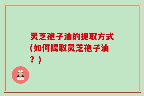 灵芝孢子油的提取方式(如何提取灵芝孢子油?)-第1张图片-卓越灵芝孢子粉 灵芝孢子油的提取方式(如何提取灵芝孢子油?)-第1张图片-卓越灵芝孢子粉