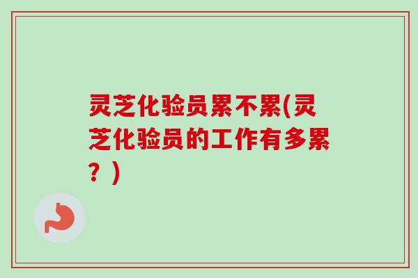 灵芝化验员累不累(灵芝化验员的工作有多累?)-第1张图片-卓越灵芝孢子粉 灵芝化验员累不累(灵芝化验员的工作有多累?)-第1张图片-卓越灵芝孢子粉