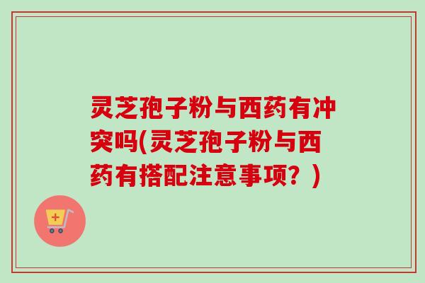 灵芝孢子粉与西药有冲突吗(灵芝孢子粉与西药有搭配注意事项?)-第1张图片-卓越灵芝孢子粉 灵芝孢子粉与西药有冲突吗(灵芝孢子粉与西药有搭配注意事项?)-第1张图片-卓越灵芝孢子粉