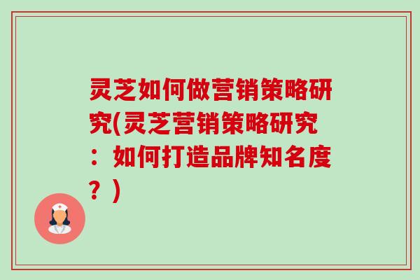 灵芝如何做营销策略研究(灵芝营销策略研究:如何打造品牌知名度?)-第1张图片-卓越灵芝孢子粉 灵芝如何做营销策略研究(灵芝营销策略研究:如何打造品牌知名度?)-第1张图片-卓越灵芝孢子粉