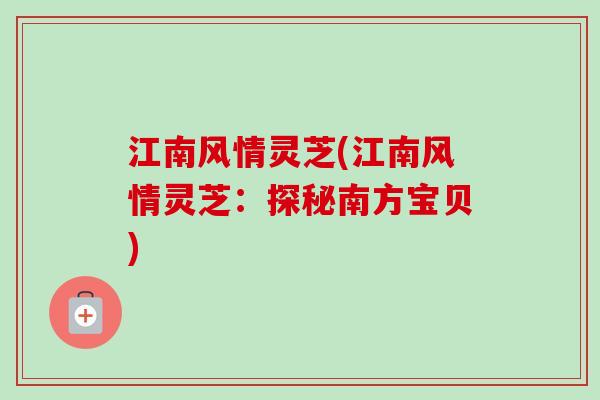 江南风情灵芝(江南风情灵芝:探秘南方宝贝)-第1张图片-卓越灵芝孢子粉 江南风情灵芝(江南风情灵芝:探秘南方宝贝)-第1张图片-卓越灵芝孢子粉