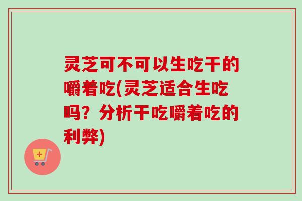 灵芝可不可以生吃干的嚼着吃(灵芝适合生吃吗?分析干吃嚼着吃的利弊)-第1张图片-卓越灵芝孢子粉 灵芝可不可以生吃干的嚼着吃(灵芝适合生吃吗?分析干吃嚼着吃的利弊)-第1张图片-卓越灵芝孢子粉
