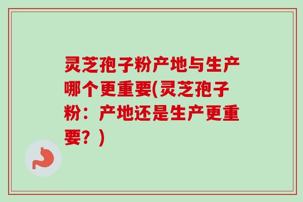 灵芝孢子粉产地与生产哪个更重要(灵芝孢子粉:产地还是生产更重要?)-第1张图片-卓越灵芝孢子粉 灵芝孢子粉产地与生产哪个更重要(灵芝孢子粉:产地还是生产更重要?)-第1张图片-卓越灵芝孢子粉
