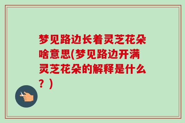 梦见路边长着灵芝花朵啥意思(梦见路边开满灵芝花朵的解释是什么?)-第1张图片-卓越灵芝孢子粉 梦见路边长着灵芝花朵啥意思(梦见路边开满灵芝花朵的解释是什么?)-第1张图片-卓越灵芝孢子粉