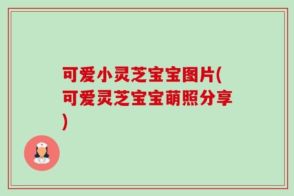 可爱小灵芝宝宝图片(可爱灵芝宝宝萌照分享)-第1张图片-卓越灵芝孢子粉