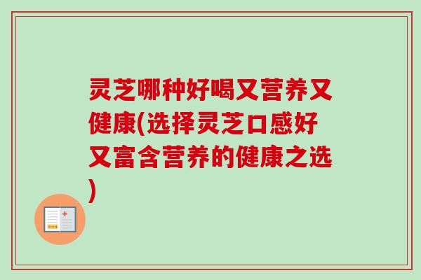 灵芝哪种好喝又营养又健康(选择灵芝口感好又富含营养的健康之选)-第1张图片-卓越灵芝孢子粉
