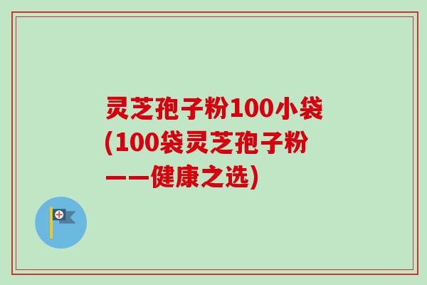 灵芝孢子粉100小袋(100袋灵芝孢子粉——健康之选)-第1张图片-卓越灵芝孢子粉 灵芝孢子粉100小袋(100袋灵芝孢子粉——健康之选)-第1张图片-卓越灵芝孢子粉