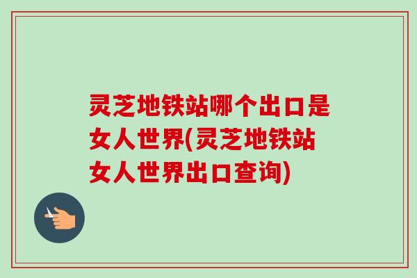 灵芝地铁站哪个出口是女人世界(灵芝地铁站女人世界出口查询)-第1张图片-卓越灵芝孢子粉