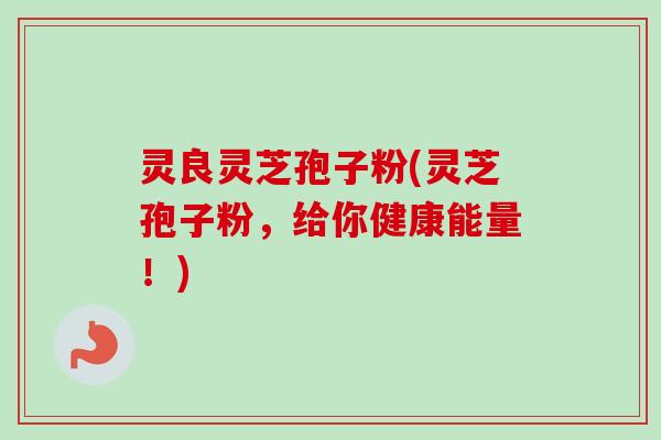 灵良灵芝孢子粉(灵芝孢子粉,给你健康能量!)-第1张图片-卓越灵芝孢子粉 灵良灵芝孢子粉(灵芝孢子粉,给你健康能量!)-第1张图片-卓越灵芝孢子粉