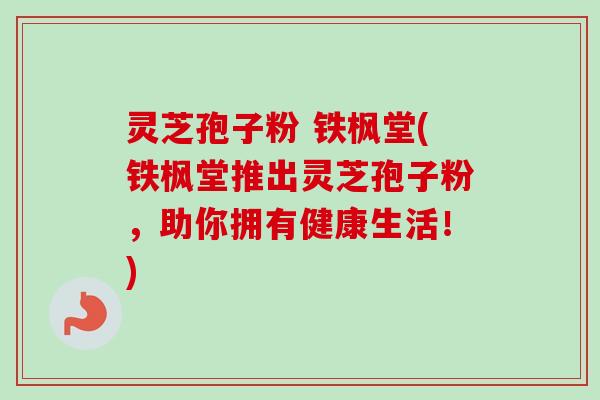 灵芝孢子粉 铁枫堂(铁枫堂推出灵芝孢子粉，助你拥有健康生活！)-第1张图片-卓越灵芝孢子粉
