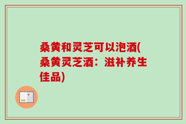 桑黄和灵芝可以泡酒(桑黄灵芝酒:滋补养生佳品)-第1张图片-卓越灵芝孢子粉 桑黄和灵芝可以泡酒(桑黄灵芝酒:滋补养生佳品)-第1张图片-卓越灵芝孢子粉