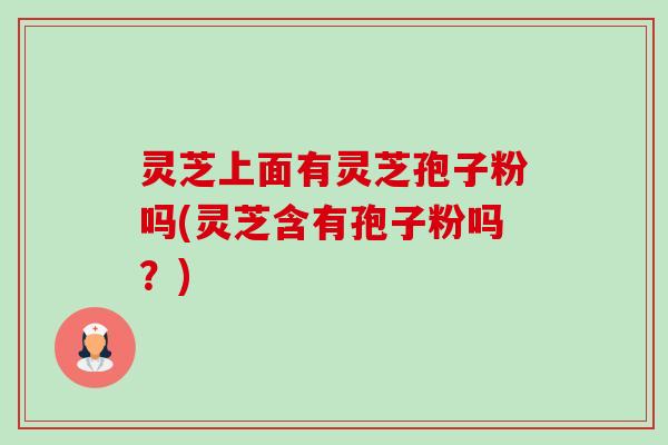灵芝上面有灵芝孢子粉吗(灵芝含有孢子粉吗?)-第1张图片-卓越灵芝孢子粉 灵芝上面有灵芝孢子粉吗(灵芝含有孢子粉吗?)-第1张图片-卓越灵芝孢子粉
