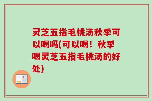 灵芝五指毛桃汤秋季可以喝吗(可以喝!秋季喝灵芝五指毛桃汤的好处)-第1张图片-卓越灵芝孢子粉 灵芝五指毛桃汤秋季可以喝吗(可以喝!秋季喝灵芝五指毛桃汤的好处)-第1张图片-卓越灵芝孢子粉