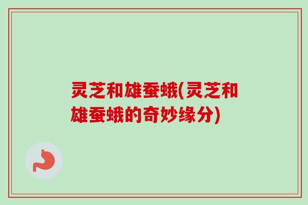 灵芝和雄蚕蛾(灵芝和雄蚕蛾的奇妙缘分)-第1张图片-卓越灵芝孢子粉 灵芝和雄蚕蛾(灵芝和雄蚕蛾的奇妙缘分)-第1张图片-卓越灵芝孢子粉