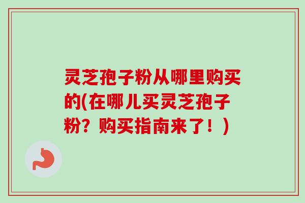 灵芝孢子粉从哪里购买的(在哪儿买灵芝孢子粉?购买指南来了!)-第1张图片-卓越灵芝孢子粉 灵芝孢子粉从哪里购买的(在哪儿买灵芝孢子粉?购买指南来了!)-第1张图片-卓越灵芝孢子粉