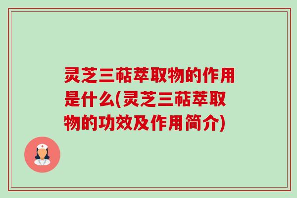灵芝三萜萃取物的作用是什么(灵芝三萜萃取物的功效及作用简介)-第1张图片-卓越灵芝孢子粉