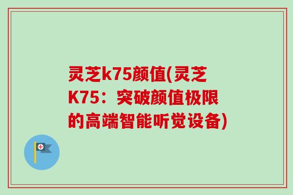 灵芝k75颜值(灵芝K75：突破颜值极限的高端智能听觉设备)-第1张图片-卓越灵芝孢子粉