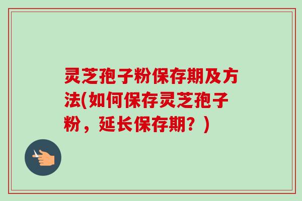 灵芝孢子粉保存期及方法(如何保存灵芝孢子粉，延长保存期？)-第1张图片-卓越灵芝孢子粉