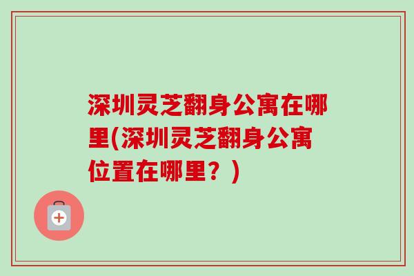 深圳灵芝翻身公寓在哪里(深圳灵芝翻身公寓位置在哪里?)-第1张图片-卓越灵芝孢子粉 深圳灵芝翻身公寓在哪里(深圳灵芝翻身公寓位置在哪里?)-第1张图片-卓越灵芝孢子粉