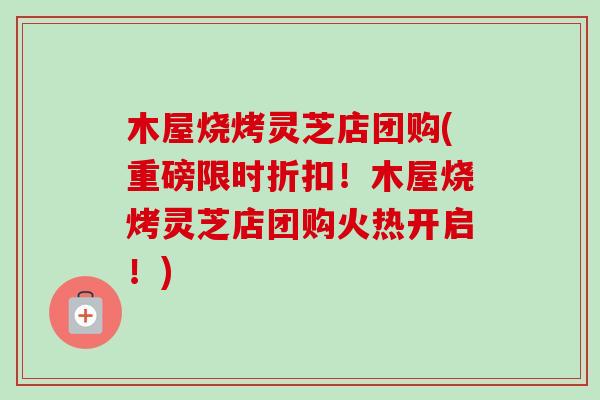 木屋烧烤灵芝店团购(重磅限时折扣!木屋烧烤灵芝店团购火热开启!)-第1张图片-卓越灵芝孢子粉 木屋烧烤灵芝店团购(重磅限时折扣!木屋烧烤灵芝店团购火热开启!)-第1张图片-卓越灵芝孢子粉