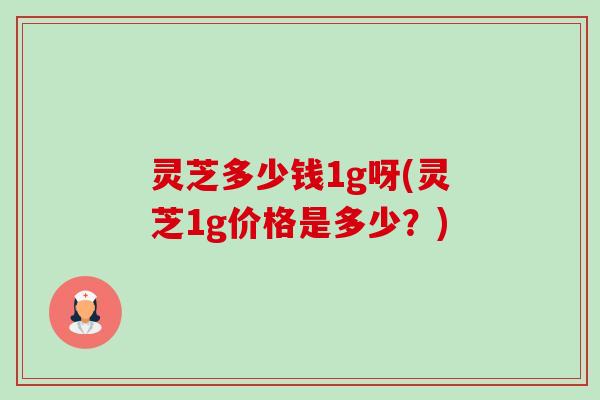 灵芝多少钱1g呀(灵芝1g价格是多少?)-第1张图片-卓越灵芝孢子粉 灵芝多少钱1g呀(灵芝1g价格是多少?)-第1张图片-卓越灵芝孢子粉