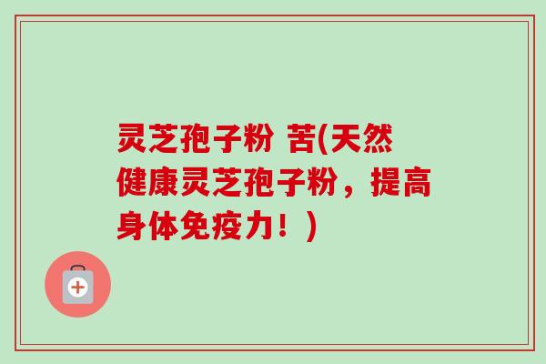 灵芝孢子粉 苦(天然健康灵芝孢子粉，提高身体免疫力！)-第1张图片-卓越灵芝孢子粉