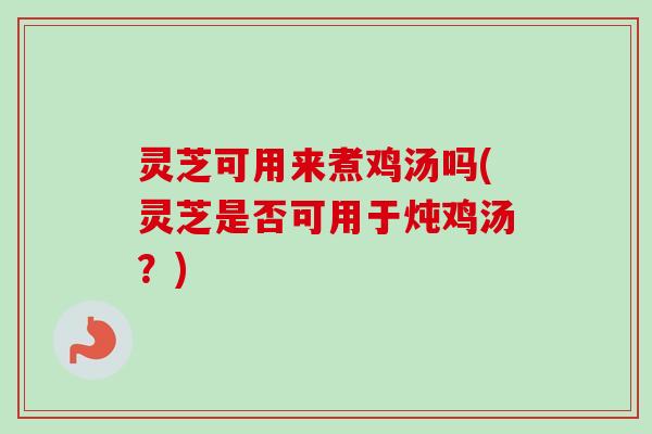 灵芝可用来煮鸡汤吗(灵芝是否可用于炖鸡汤?)-第1张图片-卓越灵芝孢子粉 灵芝可用来煮鸡汤吗(灵芝是否可用于炖鸡汤?)-第1张图片-卓越灵芝孢子粉