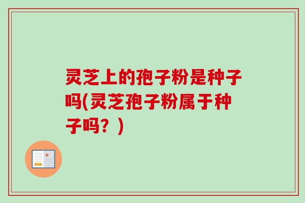 灵芝上的孢子粉是种子吗(灵芝孢子粉属于种子吗？)-第1张图片-卓越灵芝孢子粉