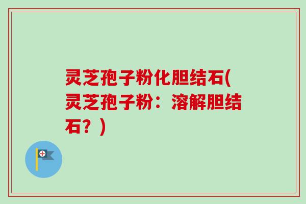 灵芝孢子粉化胆结石(灵芝孢子粉:溶解胆结石?)-第1张图片-卓越灵芝孢子粉 灵芝孢子粉化胆结石(灵芝孢子粉:溶解胆结石?)-第1张图片-卓越灵芝孢子粉