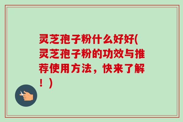 灵芝孢子粉什么好好(灵芝孢子粉的功效与推荐使用方法,快来了解!)-第1张图片-卓越灵芝孢子粉 灵芝孢子粉什么好好(灵芝孢子粉的功效与推荐使用方法,快来了解!)-第1张图片-卓越灵芝孢子粉