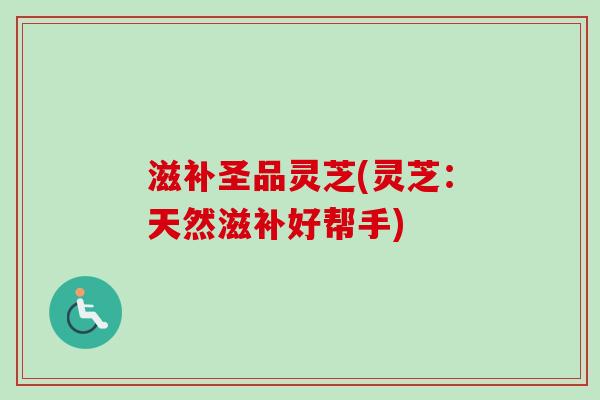 滋补圣品灵芝(灵芝：天然滋补好帮手)-第1张图片-卓越灵芝孢子粉