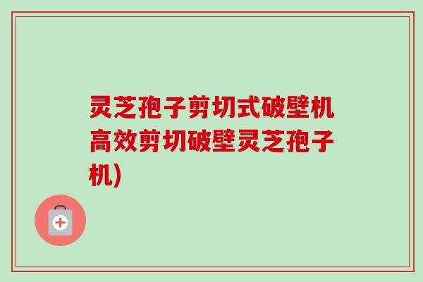 灵芝孢子剪切式破壁机高效剪切破壁灵芝孢子机)-第1张图片-卓越灵芝孢子粉